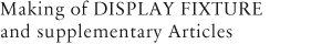 Making of DISPLAY FIXTURE and supplementary Articles